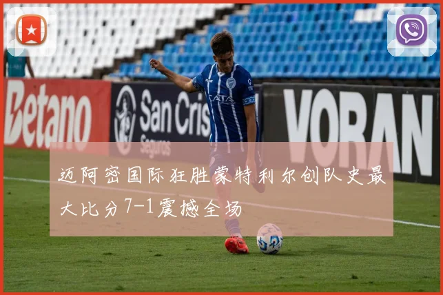 迈阿密国际狂胜蒙特利尔创队史最大比分7-1震撼全场