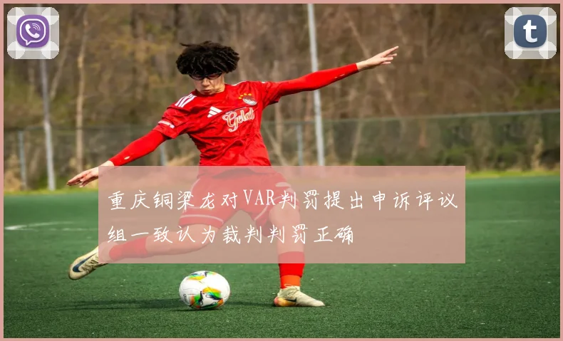 重庆铜梁龙对VAR判罚提出申诉评议组一致认为裁判判罚正确