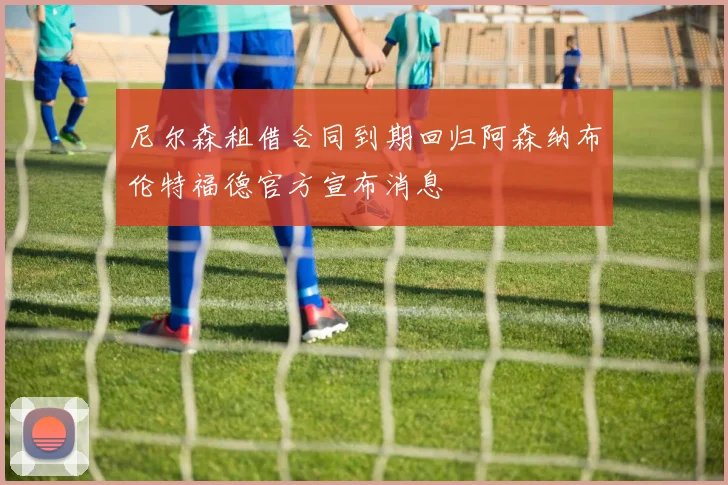 尼尔森租借合同到期回归阿森纳布伦特福德官方宣布消息