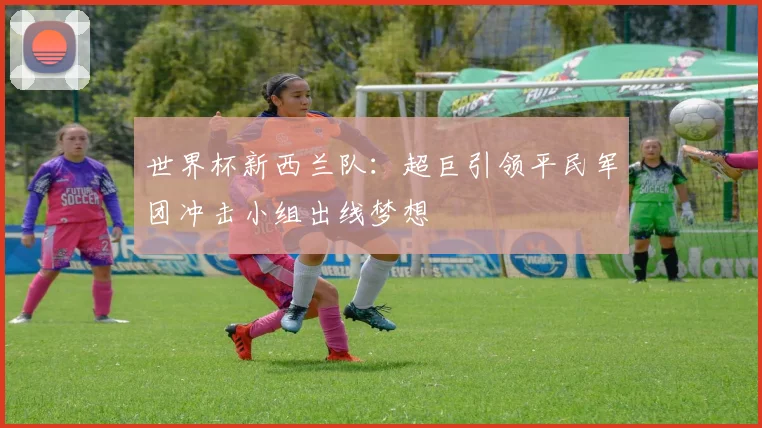 世界杯新西兰队：超巨引领平民军团冲击小组出线梦想
