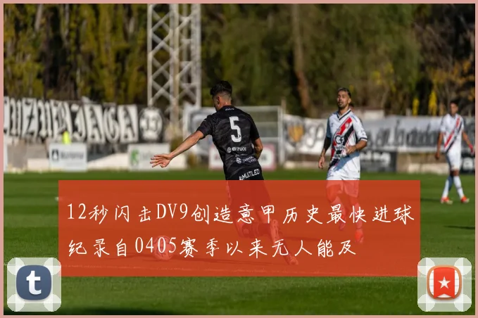 12秒闪击DV9创造意甲历史最快进球纪录自0405赛季以来无人能及