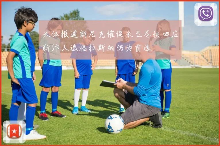 米体报道朗尼克催促米兰尽快回应新帅人选格拉斯纳仍为首选