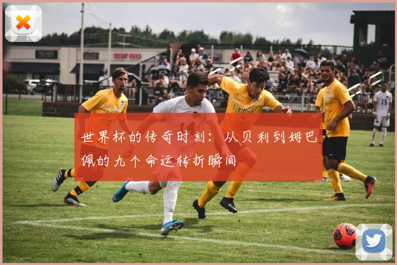 世界杯的传奇时刻：从贝利到姆巴佩的九个命运转折瞬间