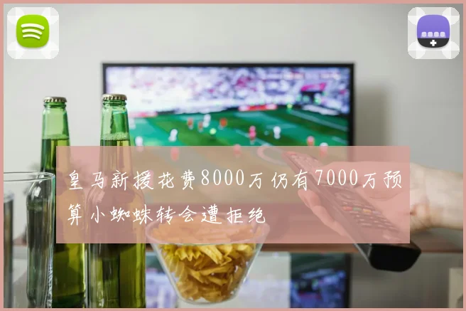 皇马新援花费8000万仍有7000万预算小蜘蛛转会遭拒绝