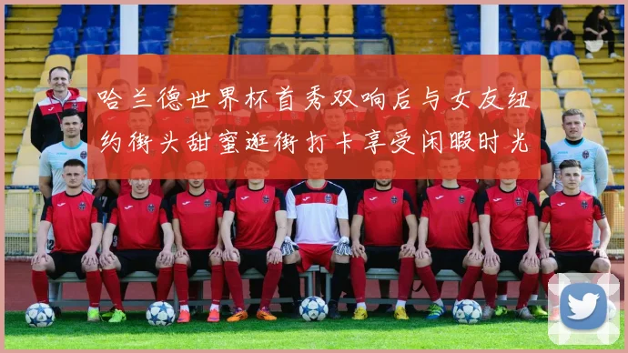 哈兰德世界杯首秀双响后与女友纽约街头甜蜜逛街打卡享受闲暇时光