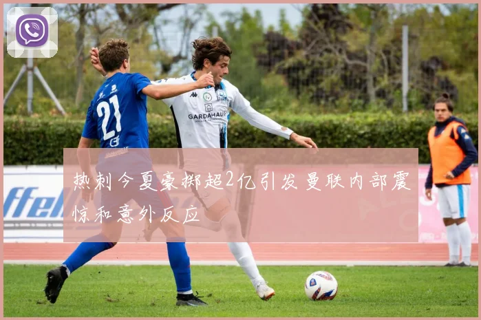 热刺今夏豪掷超2亿引发曼联内部震惊和意外反应