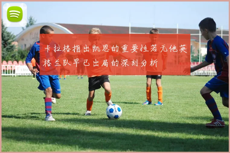 卡拉格指出凯恩的重要性若无他英格兰队早已出局的深刻分析