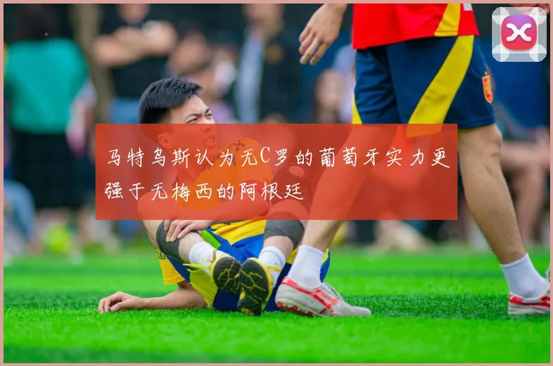马特乌斯认为无C罗的葡萄牙实力更强于无梅西的阿根廷