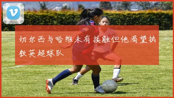 切尔西与哈维未有接触但他渴望执教英超球队