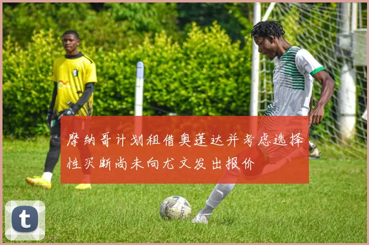 摩纳哥计划租借奥蓬达并考虑选择性买断尚未向尤文发出报价