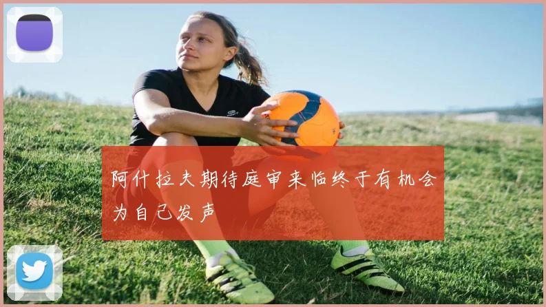 阿什拉夫期待庭审来临终于有机会为自己发声