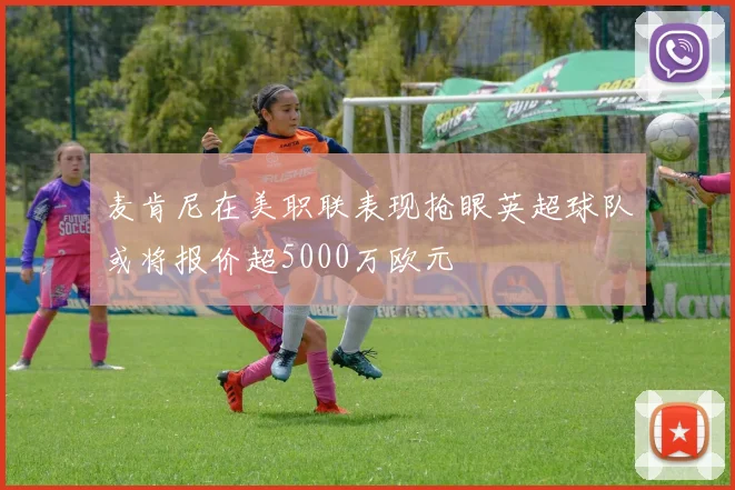 麦肯尼在美职联表现抢眼英超球队或将报价超5000万欧元