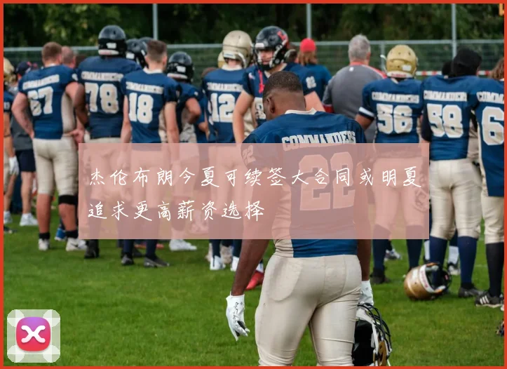 杰伦布朗今夏可续签大合同或明夏追求更高薪资选择