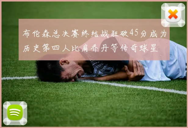 布伦森总决赛终结战狂砍45分成为历史第四人比肩乔丹等传奇球星