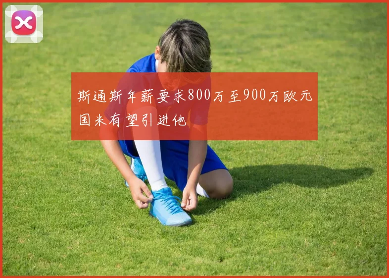 斯通斯年薪要求800万至900万欧元国米有望引进他