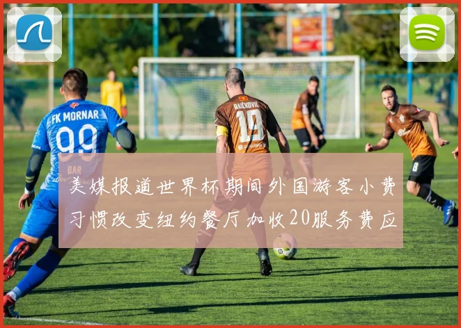 美媒报道世界杯期间外国游客小费习惯改变纽约餐厅加收20服务费应对