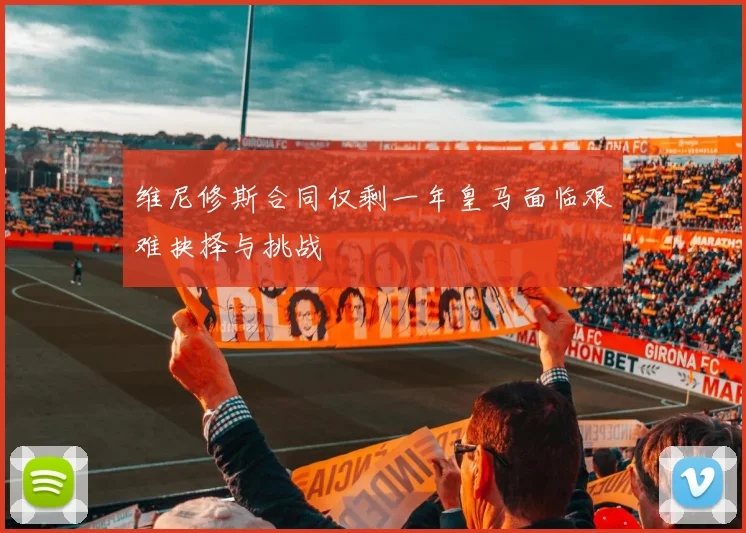 维尼修斯合同仅剩一年皇马面临艰难抉择与挑战