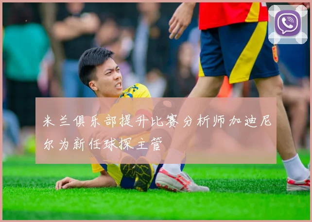 米兰俱乐部提升比赛分析师加迪尼尔为新任球探主管