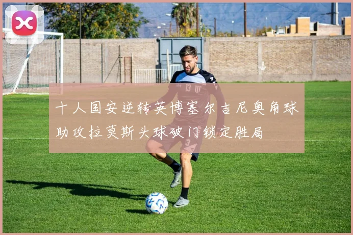 十人国安逆转英博塞尔吉尼奥角球助攻拉莫斯头球破门锁定胜局