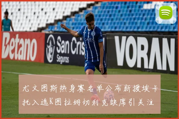 尤文图斯热身赛名单公布新援埃卡托入选K图拉姆切利克缺席引关注