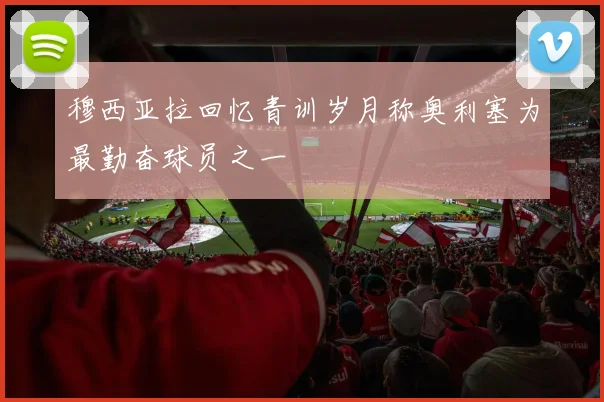 穆西亚拉回忆青训岁月称奥利塞为最勤奋球员之一