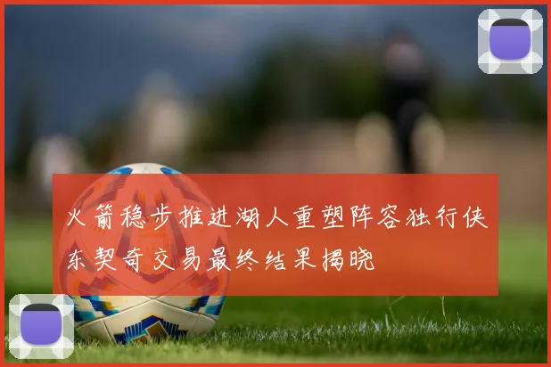 火箭稳步推进湖人重塑阵容独行侠东契奇交易最终结果揭晓
