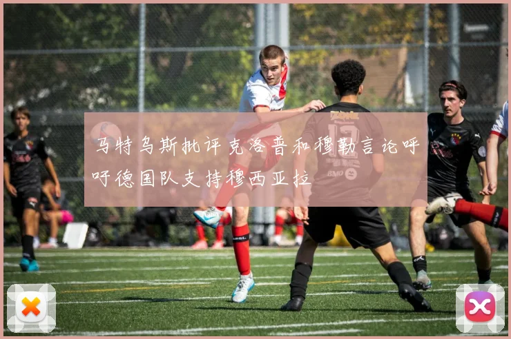 马特乌斯批评克洛普和穆勒言论呼吁德国队支持穆西亚拉