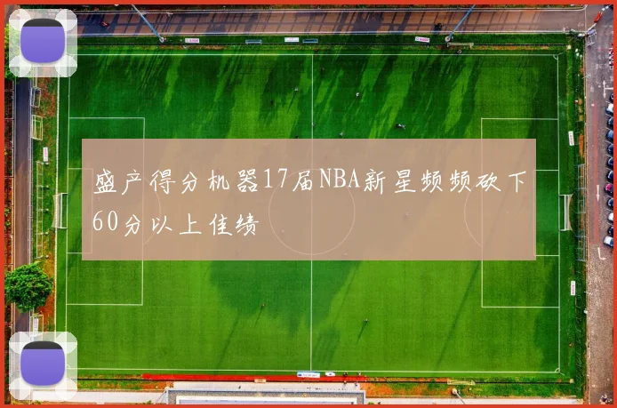 盛产得分机器17届NBA新星频频砍下60分以上佳绩