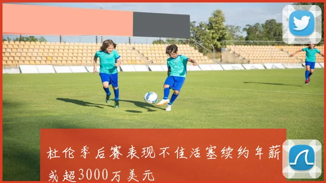杜伦季后赛表现不佳活塞续约年薪或超3000万美元