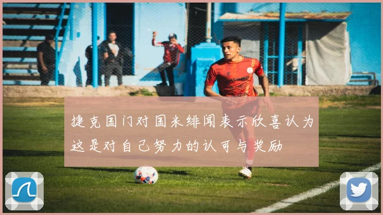 捷克国门对国米绯闻表示欣喜认为这是对自己努力的认可与奖励