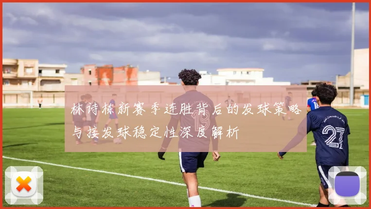林诗栋新赛季连胜背后的发球策略与接发球稳定性深度解析