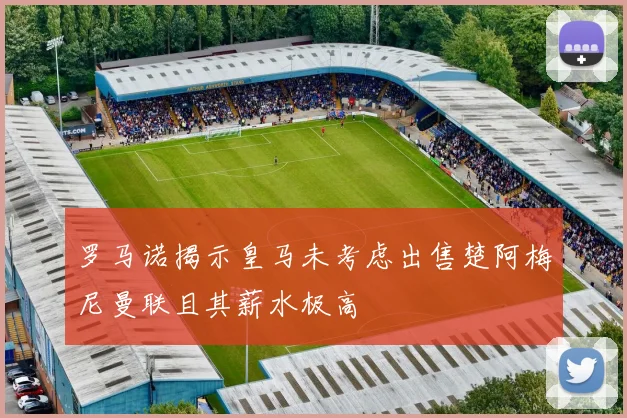 罗马诺揭示皇马未考虑出售楚阿梅尼曼联且其薪水极高