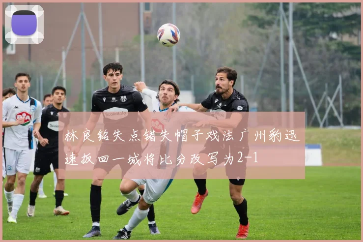林良铭失点错失帽子戏法广州豹迅速扳回一城将比分改写为2-1