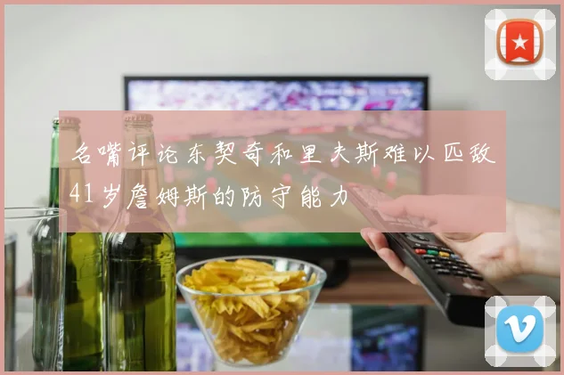 名嘴评论东契奇和里夫斯难以匹敌41岁詹姆斯的防守能力