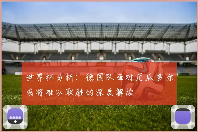 世界杯分析：德国队面对厄瓜多尔或将难以取胜的深度解读