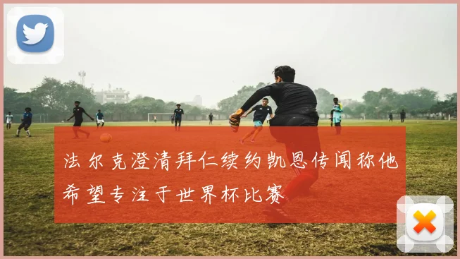 法尔克澄清拜仁续约凯恩传闻称他希望专注于世界杯比赛