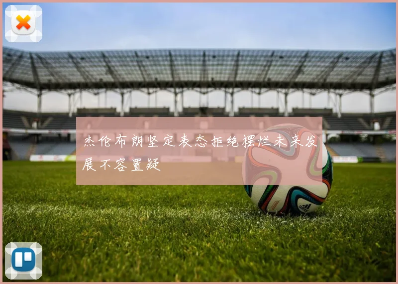 杰伦布朗坚定表态拒绝摆烂未来发展不容置疑