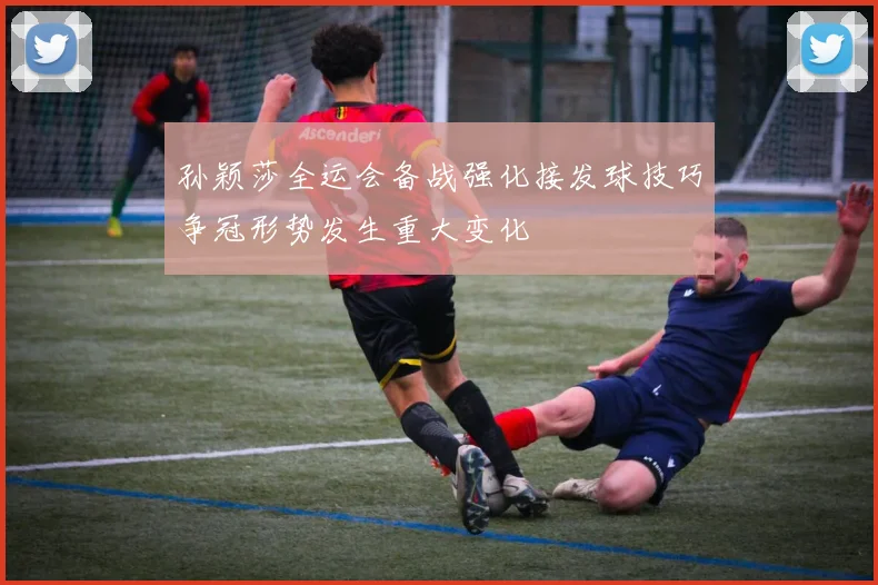 孙颖莎全运会备战强化接发球技巧争冠形势发生重大变化
