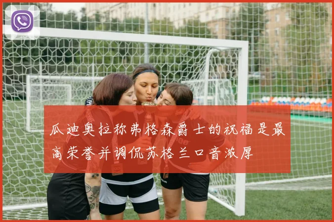 瓜迪奥拉称弗格森爵士的祝福是最高荣誉并调侃苏格兰口音浓厚
