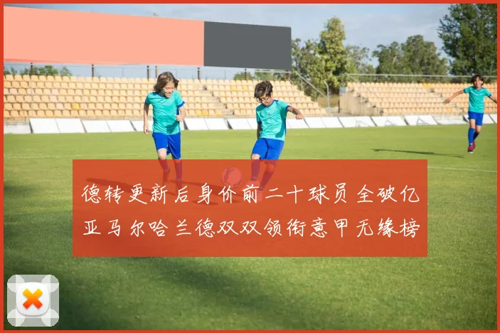 德转更新后身价前二十球员全破亿亚马尔哈兰德双双领衔意甲无缘榜单