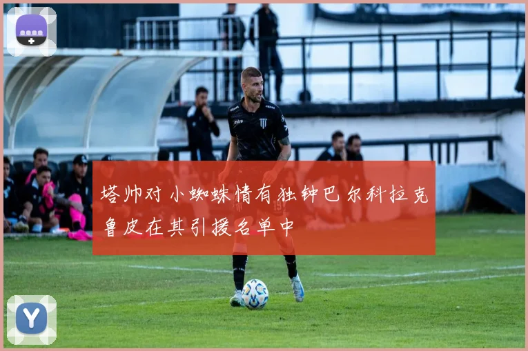 塔帅对小蜘蛛情有独钟巴尔科拉克鲁皮在其引援名单中